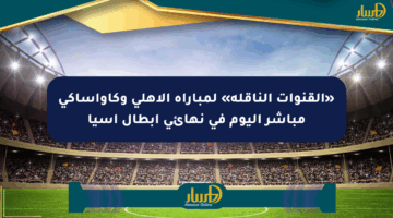 «القنوات الناقلة» لمباراة الأهلي وكاواساكي مباشر اليوم في نهائي أبطال آسيا
